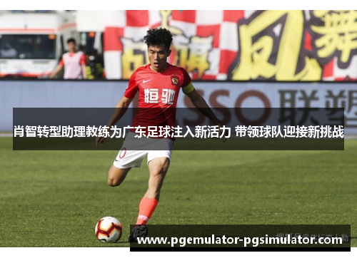 肖智转型助理教练为广东足球注入新活力 带领球队迎接新挑战 肖智转型助理教练为广东足球注入新活力 带领球队迎接新挑战