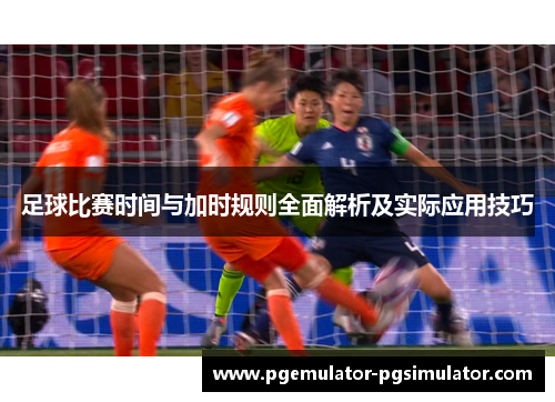 足球比赛时间与加时规则全面解析及实际应用技巧 足球比赛时间与加时规则全面解析及实际应用技巧