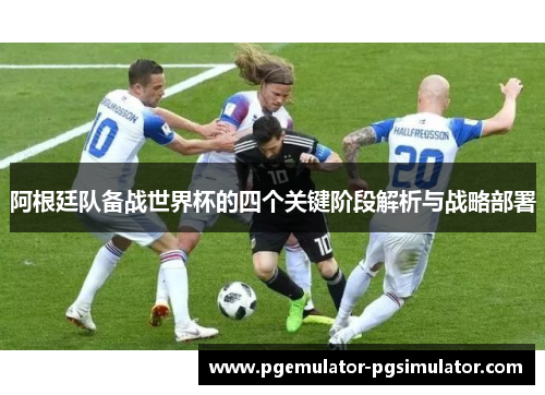 阿根廷队备战世界杯的四个关键阶段解析与战略部署 阿根廷队备战世界杯的四个关键阶段解析与战略部署