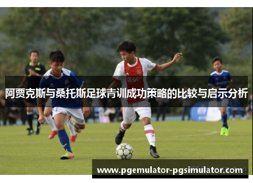 阿贾克斯与桑托斯足球青训成功策略的比较与启示分析 阿贾克斯与桑托斯足球青训成功策略的比较与启示分析
