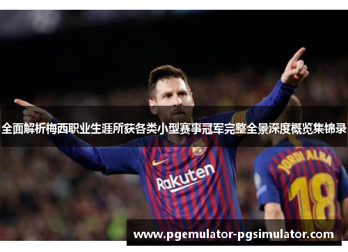 全面解析梅西职业生涯所获各类小型赛事冠军完整全景深度概览集锦录