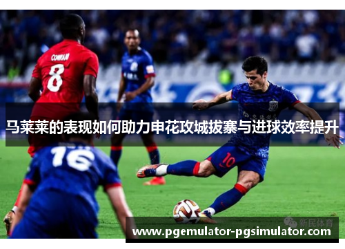 马莱莱的表现如何助力申花攻城拔寨与进球效率提升 马莱莱的表现如何助力申花攻城拔寨与进球效率提升