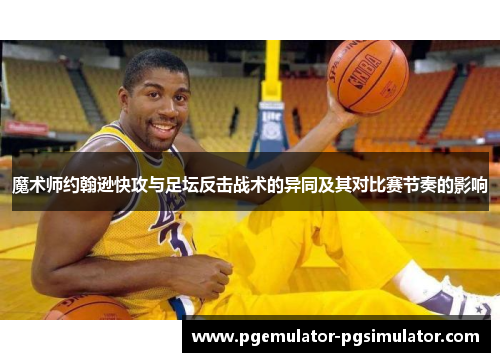 魔术师约翰逊快攻与足坛反击战术的异同及其对比赛节奏的影响 魔术师约翰逊快攻与足坛反击战术的异同及其对比赛节奏的影响