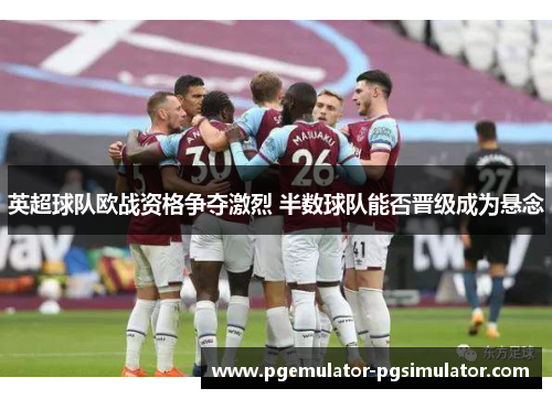 英超球队欧战资格争夺激烈 半数球队能否晋级成为悬念 英超球队欧战资格争夺激烈 半数球队能否晋级成为悬念