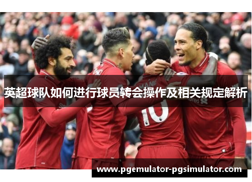 英超球队如何进行球员转会操作及相关规定解析 英超球队如何进行球员转会操作及相关规定解析