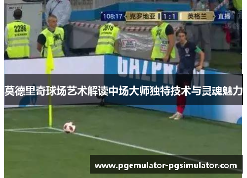 莫德里奇球场艺术解读中场大师独特技术与灵魂魅力 莫德里奇球场艺术解读中场大师独特技术与灵魂魅力