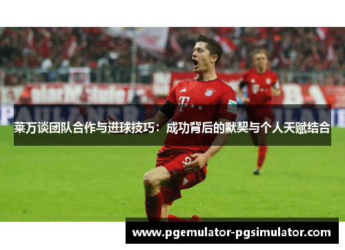 莱万谈团队合作与进球技巧：成功背后的默契与个人天赋结合