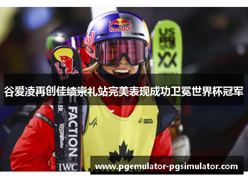 谷爱凌再创佳绩崇礼站完美表现成功卫冕世界杯冠军