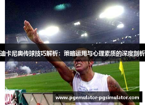 迪卡尼奥传球技巧解析：策略运用与心理素质的深度剖析