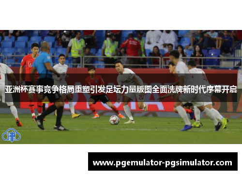 亚洲杯赛事竞争格局重塑引发足坛力量版图全面洗牌新时代序幕开启 亚洲杯赛事竞争格局重塑引发足坛力量版图全面洗牌新时代序幕开启