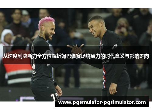 从速度到决断力全方位解析姆巴佩赛场统治力的时代意义与影响走向 从速度到决断力全方位解析姆巴佩赛场统治力的时代意义与影响走向