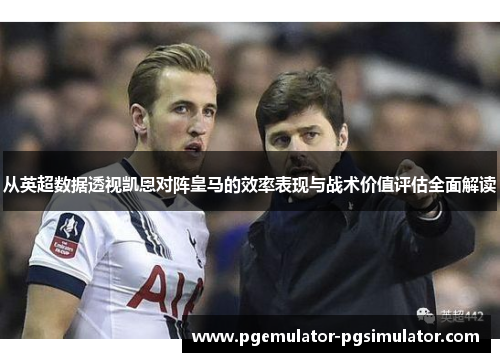 从英超数据透视凯恩对阵皇马的效率表现与战术价值评估全面解读