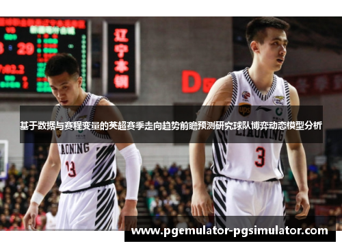 基于数据与赛程变量的英超赛季走向趋势前瞻预测研究球队博弈动态模型分析