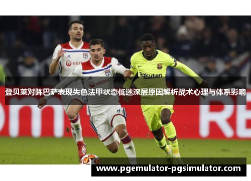 登贝莱对阵巴萨表现失色法甲状态低迷深层原因解析战术心理与体系影响 登贝莱对阵巴萨表现失色法甲状态低迷深层原因解析战术心理与体系影响