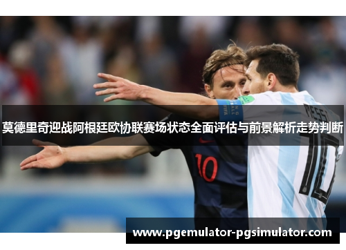 莫德里奇迎战阿根廷欧协联赛场状态全面评估与前景解析走势判断 莫德里奇迎战阿根廷欧协联赛场状态全面评估与前景解析走势判断