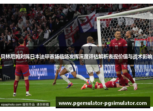 贝林厄姆对阵日本法甲赛场临场发挥深度评估解析表现价值与战术影响 贝林厄姆对阵日本法甲赛场临场发挥深度评估解析表现价值与战术影响