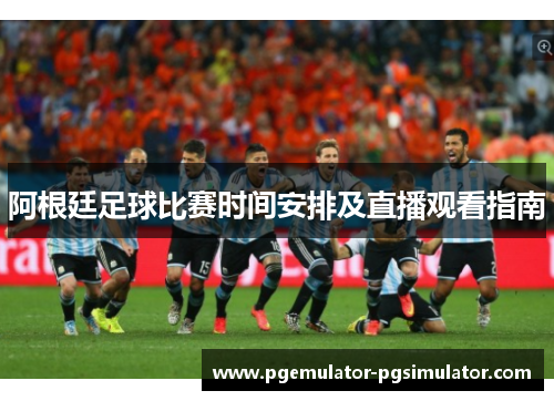 阿根廷足球比赛时间安排及直播观看指南 阿根廷足球比赛时间安排及直播观看指南