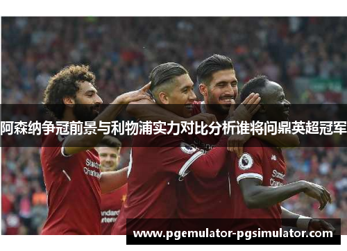阿森纳争冠前景与利物浦实力对比分析谁将问鼎英超冠军