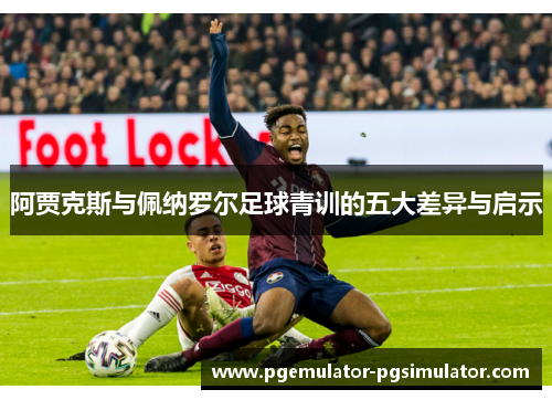 阿贾克斯与佩纳罗尔足球青训的五大差异与启示