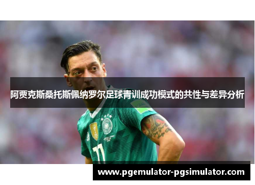 阿贾克斯桑托斯佩纳罗尔足球青训成功模式的共性与差异分析 阿贾克斯桑托斯佩纳罗尔足球青训成功模式的共性与差异分析