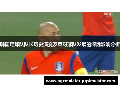 韩国足球队队长历史演变及其对球队发展的深远影响分析