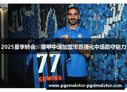 2025夏季转会：意甲中场加盟里昂强化中场防守能力