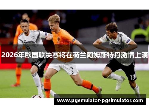 2026年欧国联决赛将在荷兰阿姆斯特丹激情上演
