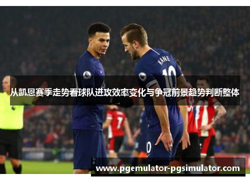 从凯恩赛季走势看球队进攻效率变化与争冠前景趋势判断整体 从凯恩赛季走势看球队进攻效率变化与争冠前景趋势判断整体
