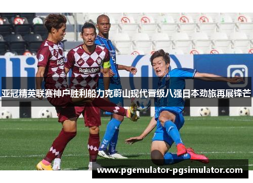 亚冠精英联赛神户胜利船力克蔚山现代晋级八强日本劲旅再展锋芒 亚冠精英联赛神户胜利船力克蔚山现代晋级八强日本劲旅再展锋芒