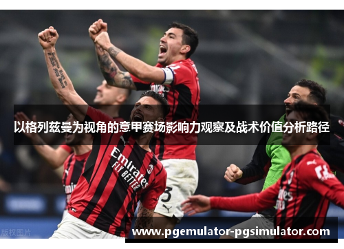 以格列兹曼为视角的意甲赛场影响力观察及战术价值分析路径 以格列兹曼为视角的意甲赛场影响力观察及战术价值分析路径