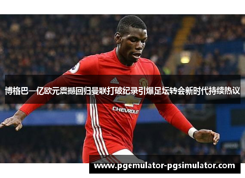 博格巴一亿欧元震撼回归曼联打破纪录引爆足坛转会新时代持续热议 博格巴一亿欧元震撼回归曼联打破纪录引爆足坛转会新时代持续热议