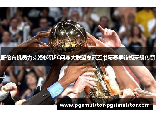 哥伦布机员力克洛杉矶FC问鼎大联盟总冠军书写赛季终极荣耀传奇 哥伦布机员力克洛杉矶FC问鼎大联盟总冠军书写赛季终极荣耀传奇