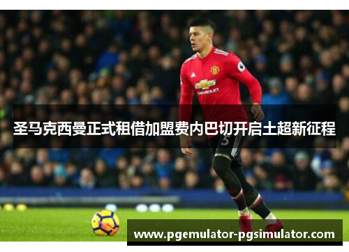 圣马克西曼正式租借加盟费内巴切开启土超新征程 圣马克西曼正式租借加盟费内巴切开启土超新征程