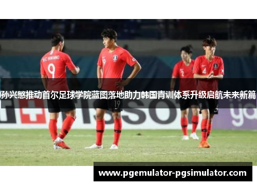 孙兴慜推动首尔足球学院蓝图落地助力韩国青训体系升级启航未来新篇 孙兴慜推动首尔足球学院蓝图落地助力韩国青训体系升级启航未来新篇