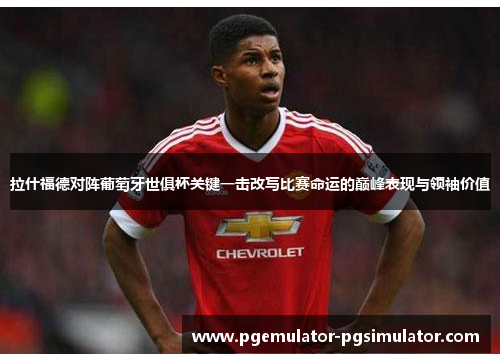 拉什福德对阵葡萄牙世俱杯关键一击改写比赛命运的巅峰表现与领袖价值