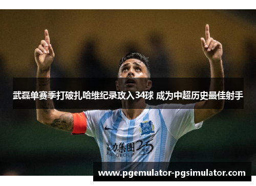 武磊单赛季打破扎哈维纪录攻入34球 成为中超历史最佳射手