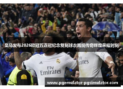皇马发布2026欧冠五连冠纪念复刻球衣再现传奇辉煌荣耀时刻
