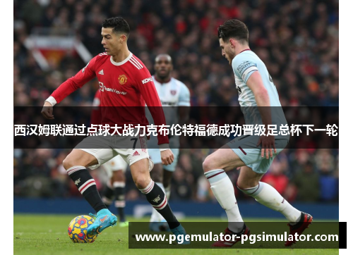 西汉姆联通过点球大战力克布伦特福德成功晋级足总杯下一轮