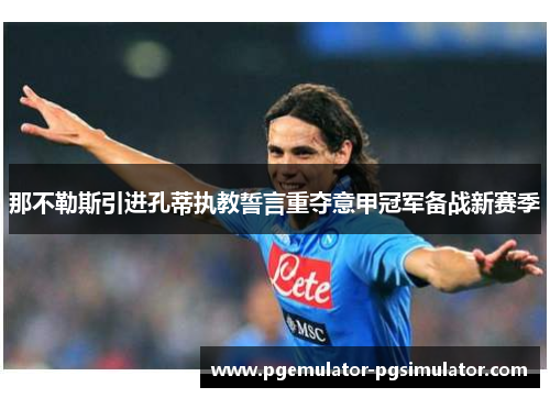 那不勒斯引进孔蒂执教誓言重夺意甲冠军备战新赛季