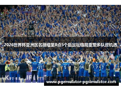 2026世界杯亚洲区名额增至8点5个后足坛格局重塑多队迎机遇 2026世界杯亚洲区名额增至8点5个后足坛格局重塑多队迎机遇