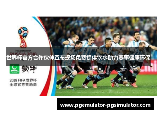 世界杯官方合作伙伴宣布现场免费提供饮水助力赛事健康环保 世界杯官方合作伙伴宣布现场免费提供饮水助力赛事健康环保