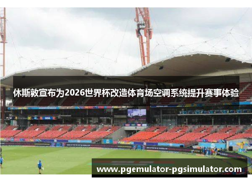 休斯敦宣布为2026世界杯改造体育场空调系统提升赛事体验 休斯敦宣布为2026世界杯改造体育场空调系统提升赛事体验