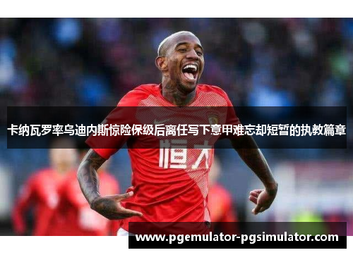 卡纳瓦罗率乌迪内斯惊险保级后离任写下意甲难忘却短暂的执教篇章 卡纳瓦罗率乌迪内斯惊险保级后离任写下意甲难忘却短暂的执教篇章