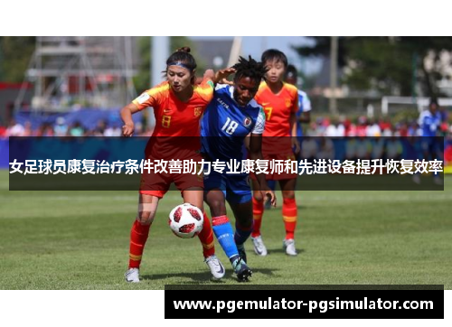 女足球员康复治疗条件改善助力专业康复师和先进设备提升恢复效率 女足球员康复治疗条件改善助力专业康复师和先进设备提升恢复效率