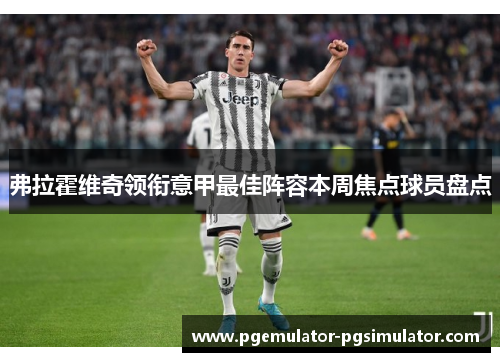 弗拉霍维奇领衔意甲最佳阵容本周焦点球员盘点 弗拉霍维奇领衔意甲最佳阵容本周焦点球员盘点