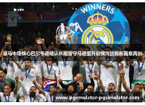 皇马中场核心巴尔韦德确认长期留守马德里开启银河战舰新篇章再创 皇马中场核心巴尔韦德确认长期留守马德里开启银河战舰新篇章再创