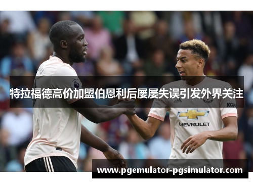 特拉福德高价加盟伯恩利后屡屡失误引发外界关注 特拉福德高价加盟伯恩利后屡屡失误引发外界关注