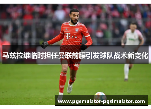 马兹拉维临时担任曼联前腰引发球队战术新变化 马兹拉维临时担任曼联前腰引发球队战术新变化