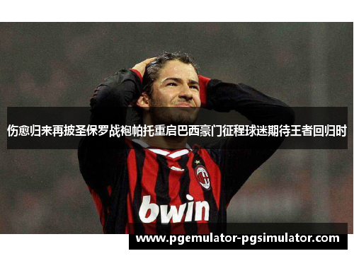 伤愈归来再披圣保罗战袍帕托重启巴西豪门征程球迷期待王者回归时