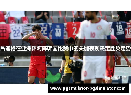 吕迪格在亚洲杯对阵韩国比赛中的关键表现决定胜负走势 吕迪格在亚洲杯对阵韩国比赛中的关键表现决定胜负走势
